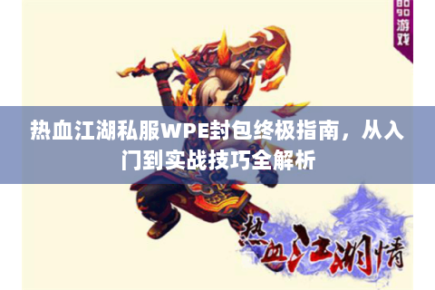 热血江湖私服WPE封包终极指南，从入门到实战技巧全解析