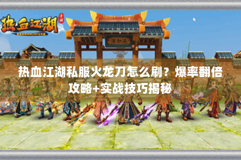热血江湖私服火龙刀怎么刷？爆率翻倍攻略+实战技巧揭秘