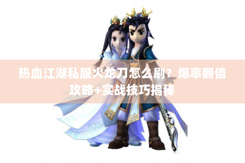 热血江湖私服火龙刀怎么刷？爆率翻倍攻略+实战技巧揭秘