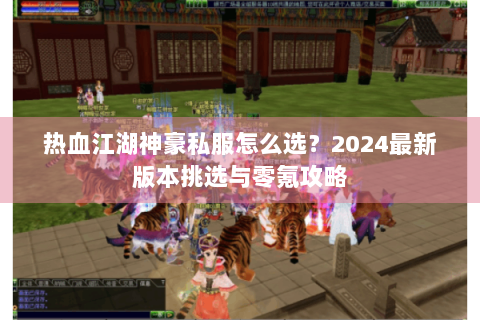 热血江湖神豪私服怎么选？2024最新版本挑选与零氪攻略