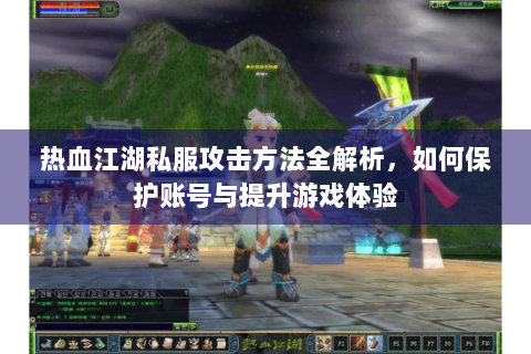 热血江湖私服攻击方法全解析，如何保护账号与提升游戏体验