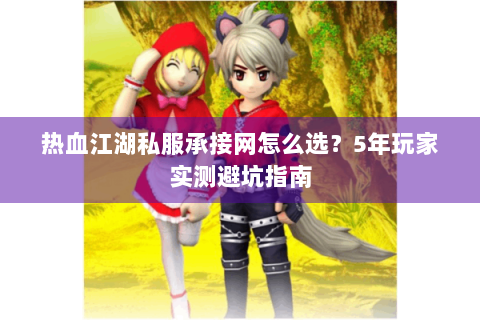 热血江湖私服承接网怎么选？5年玩家实测避坑指南