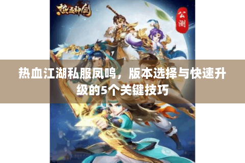 热血江湖私服凤鸣，版本选择与快速升级的5个关键技巧