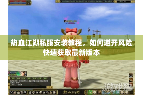 热血江湖私服安装教程，如何避开风险快速获取最新版本