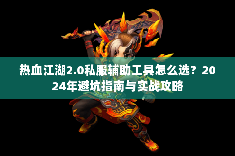 热血江湖2.0私服辅助工具怎么选？2024年避坑指南与实战攻略
