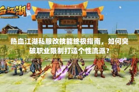 热血江湖私服改技能终极指南，如何突破职业限制打造个性流派？