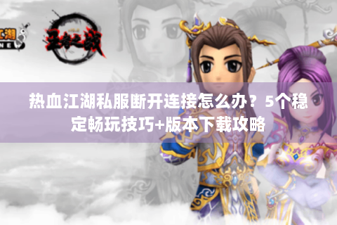 热血江湖私服断开连接怎么办？5个稳定畅玩技巧+版本下载攻略