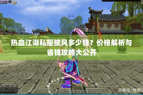 热血江湖私服披风多少钱？价格解析与省钱攻略大公开