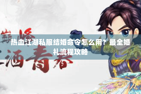 热血江湖私服结婚命令怎么用？最全婚礼流程攻略