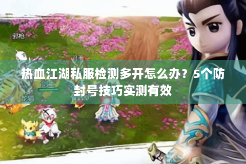 热血江湖私服检测多开怎么办？5个防封号技巧实测有效