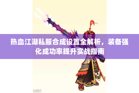 热血江湖私服合成设置全解析，装备强化成功率提升实战指南