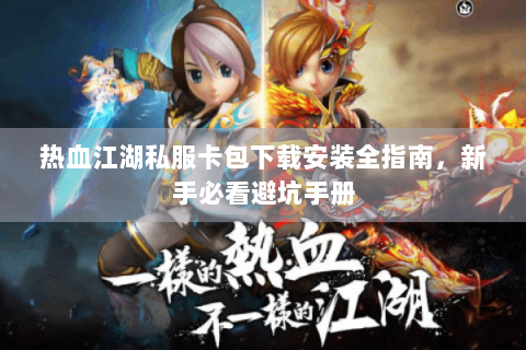 热血江湖私服卡包下载安装全指南，新手必看避坑手册