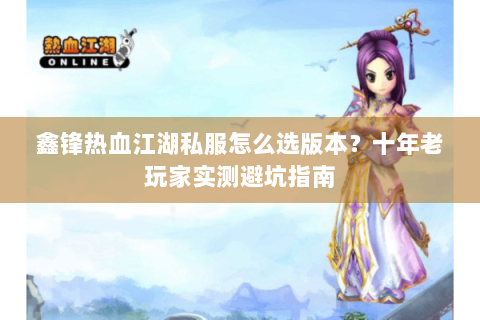 鑫锋热血江湖私服怎么选版本？十年老玩家实测避坑指南