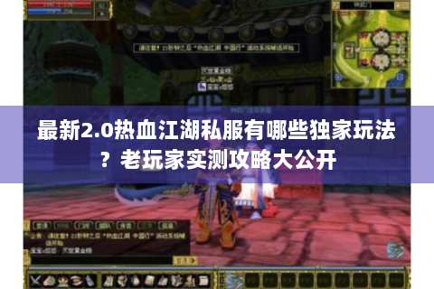 最新2.0热血江湖私服有哪些独家玩法？老玩家实测攻略大公开