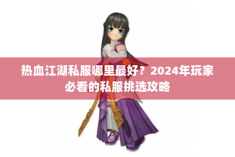 热血江湖私服哪里最好？2024年玩家必看的私服挑选攻略