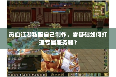 热血江湖私服自己制作，零基础如何打造专属服务器？
