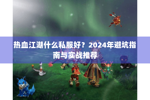 热血江湖什么私服好？2024年避坑指南与实战推荐