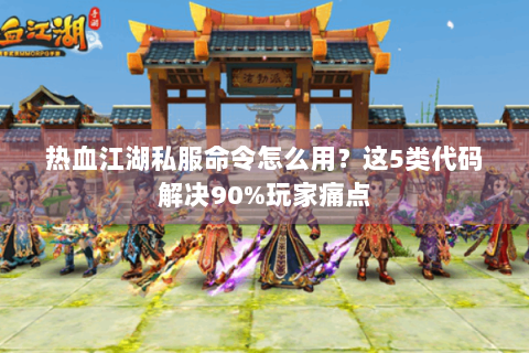 热血江湖私服命令怎么用？这5类代码解决90%玩家痛点