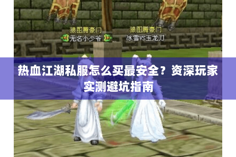 热血江湖私服怎么买最安全？资深玩家实测避坑指南
