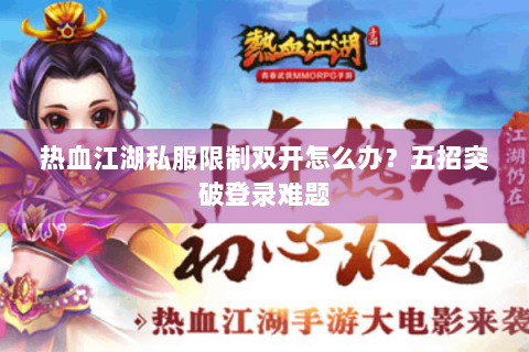 热血江湖私服限制双开怎么办？五招突破登录难题