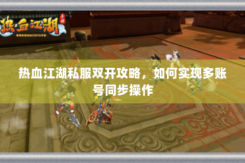 热血江湖私服双开攻略，如何实现多账号同步操作