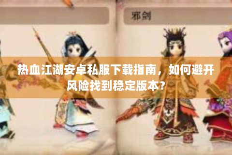 热血江湖安卓私服下载指南，如何避开风险找到稳定版本？