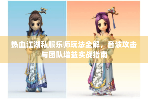 热血江湖私服乐师玩法全解，音波攻击与团队增益实战指南