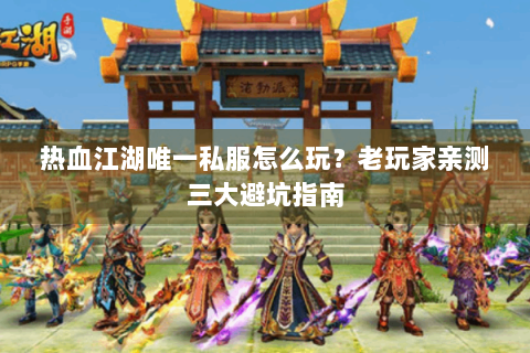 热血江湖唯一私服怎么玩？老玩家亲测三大避坑指南