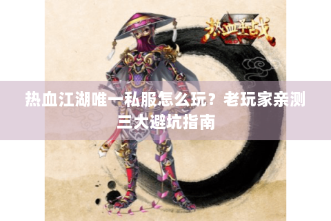 热血江湖唯一私服怎么玩？老玩家亲测三大避坑指南