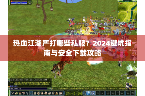 热血江湖严打哪些私服？2024避坑指南与安全下载攻略