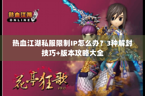 热血江湖私服限制IP怎么办？3种解封技巧+版本攻略大全