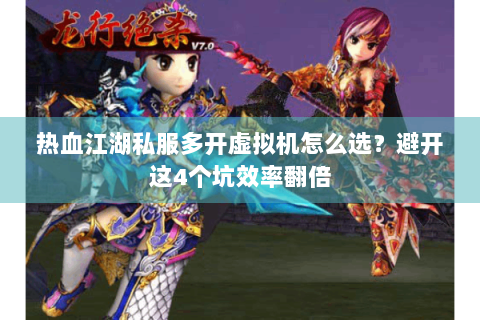 热血江湖私服多开虚拟机怎么选？避开这4个坑效率翻倍
