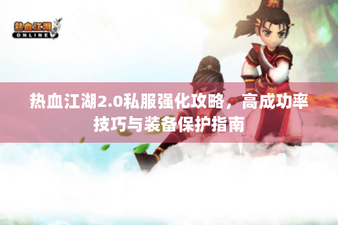 热血江湖2.0私服强化攻略，高成功率技巧与装备保护指南