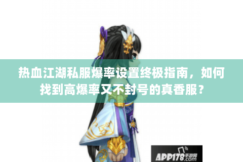 热血江湖私服爆率设置终极指南，如何找到高爆率又不封号的真香服？