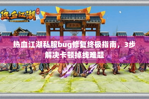 热血江湖私服bug修复终极指南，3步解决卡顿掉线难题
