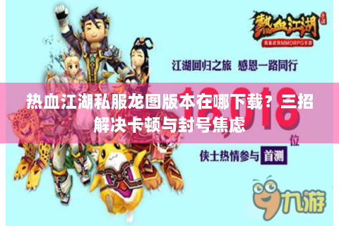 热血江湖私服龙图版本在哪下载？三招解决卡顿与封号焦虑