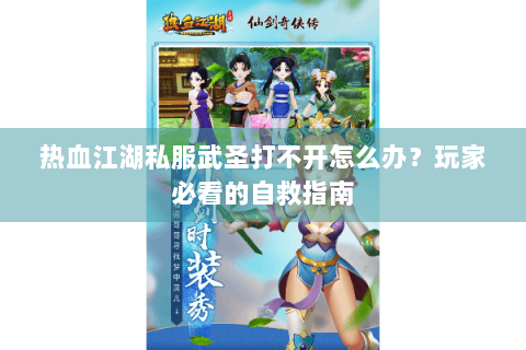 热血江湖私服武圣打不开怎么办？玩家必看的自救指南