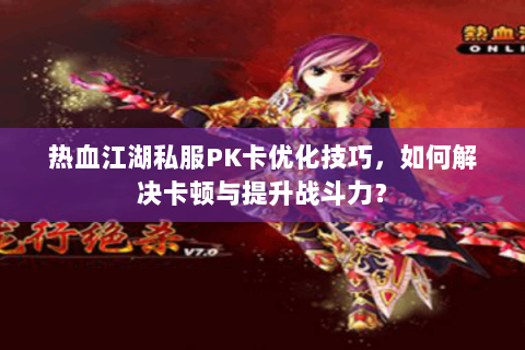 热血江湖私服PK卡优化技巧，如何解决卡顿与提升战斗力？