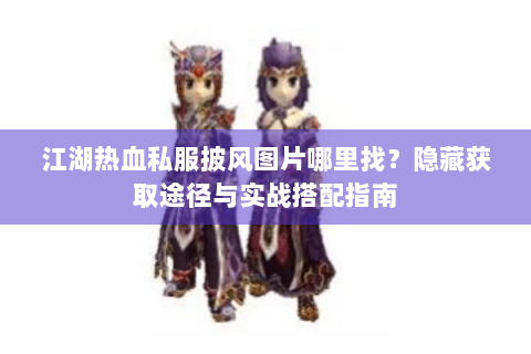 江湖热血私服披风图片哪里找？隐藏获取途径与实战搭配指南