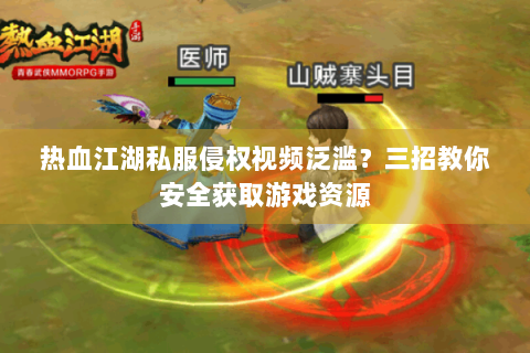 热血江湖私服侵权视频泛滥？三招教你安全获取游戏资源