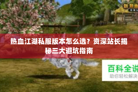 热血江湖私服版本怎么选？资深站长揭秘三大避坑指南