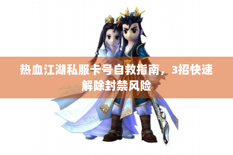 热血江湖私服卡号自救指南，3招快速解除封禁风险