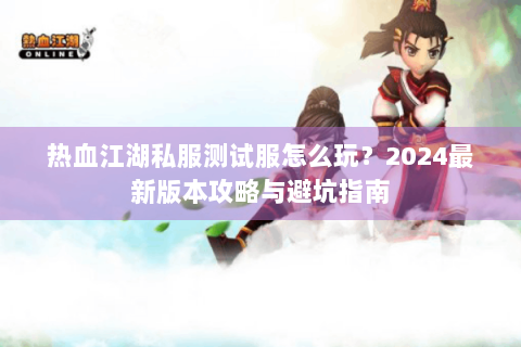 热血江湖私服测试服怎么玩？2024最新版本攻略与避坑指南