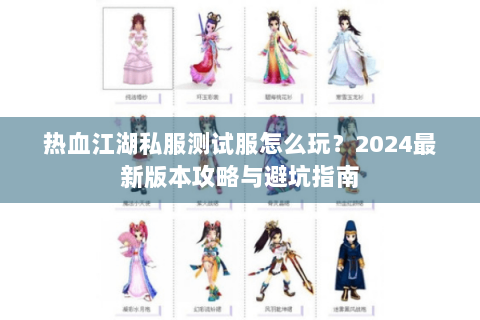 热血江湖私服测试服怎么玩？2024最新版本攻略与避坑指南