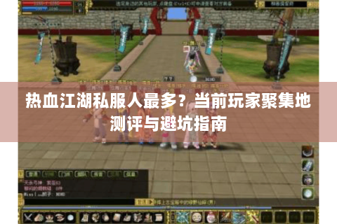 热血江湖私服人最多？当前玩家聚集地测评与避坑指南