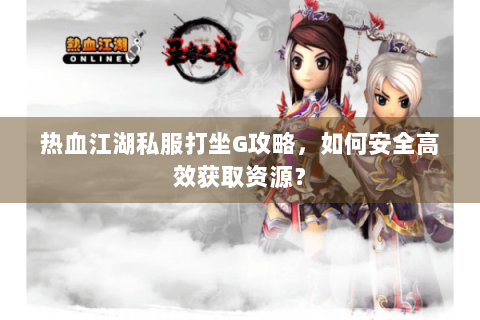 热血江湖私服打坐G攻略，如何安全高效获取资源？
