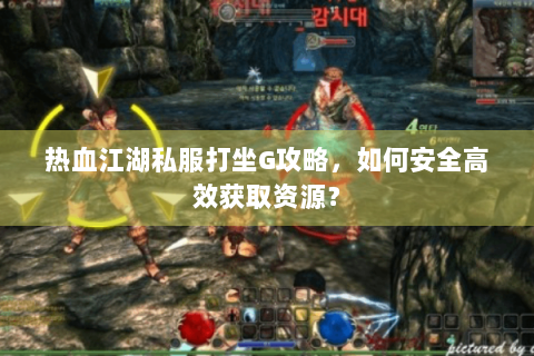 热血江湖私服打坐G攻略，如何安全高效获取资源？