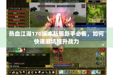 热血江湖170版本私服新手必看，如何快速避坑提升战力
