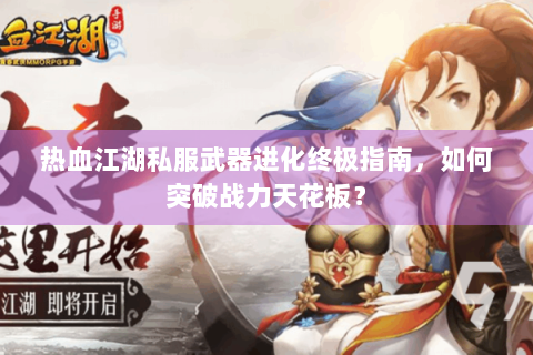 热血江湖私服武器进化终极指南，如何突破战力天花板？