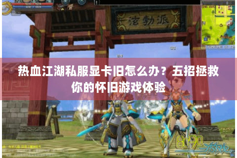 热血江湖私服显卡旧怎么办？五招拯救你的怀旧游戏体验